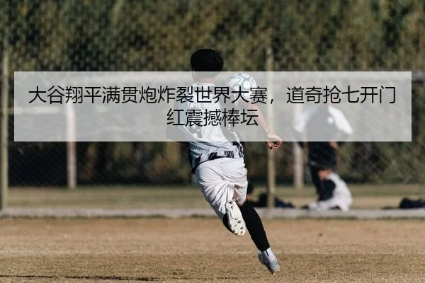 大谷翔平满贯炮炸裂世界大赛，道奇抢七开门红震撼棒坛